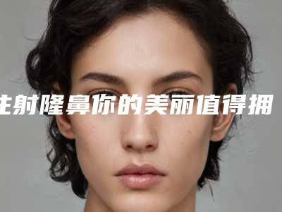 注射隆鼻你的美丽值得拥有(注射隆鼻子)