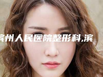 滨州人民医院整形科,滨州东方美妆医疗整形咨询哪个好网友真实反馈