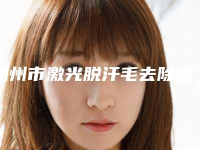 湖州市激光脱汗毛去除医生排名榜资质正规又靠谱,值得托付-湖州市激光脱汗毛去除整形医生