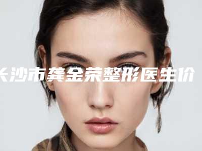 长沙市龚金荣整形医生价格表(费用)曝光_2025热门项目一览