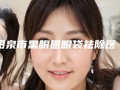 阳泉市黑眼圈眼袋祛除医生排名十强全新揭晓-岳瑞香整形医生口碑点评_个个实力不输