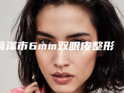 菏泽市6mm双眼皮整形医院综合实力top10口碑排名名单推荐(郓城康源医疗美容诊所等上榜_附价格表)
