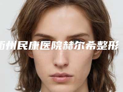 衢州民康医院赫尔希整形美容科与衢州市江山美仁医疗美容一起来看看哪些牛
