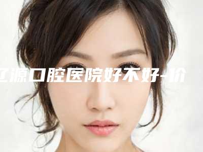 辽源口腔医院好不好-价格(价目)表公布 2025