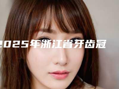 2025年浙江省牙齿冠状修复价目表优惠重磅上线(浙江省牙齿冠状修复手术费用是多少呢)